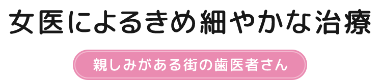 女医によるきめ細やかな治療 親しみがある街の歯医者さん
